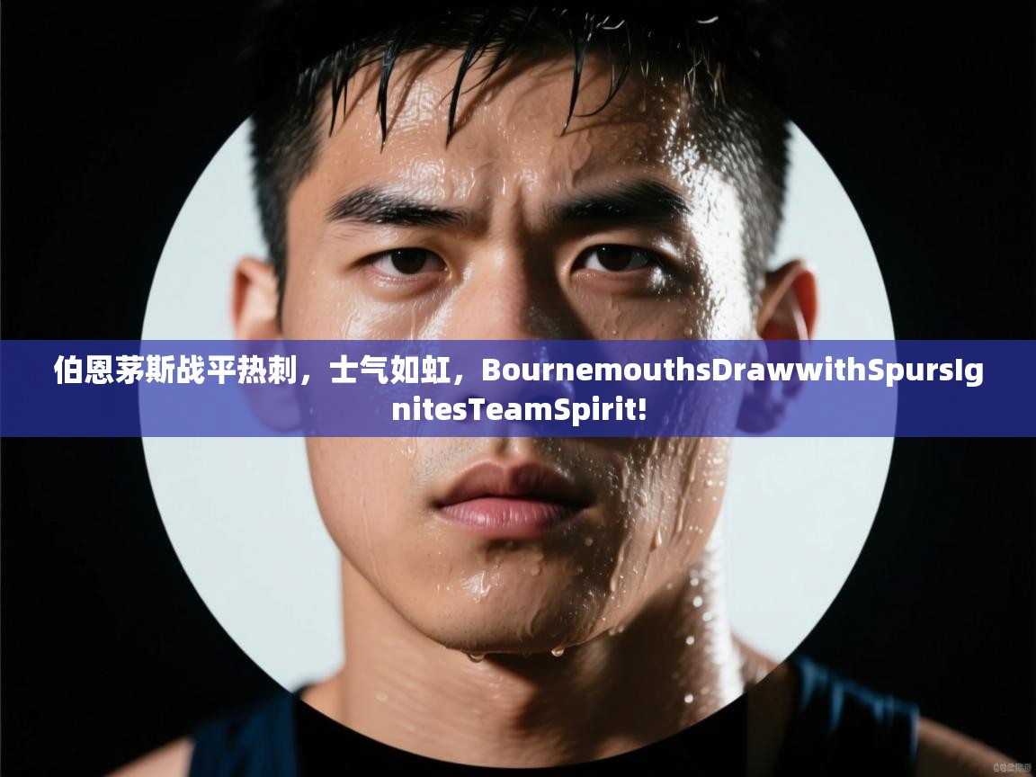 伯恩茅斯战平热刺，士气如虹，BournemouthsDrawwithSpursIgnitesTeamSpirit!  第1张